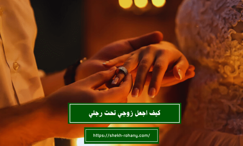 كيف اجعل زوجي تحت رجلي